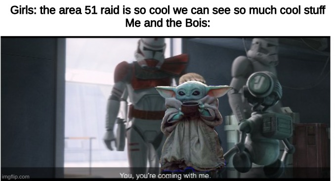 You, you're coming with me. | Girls: the area 51 raid is so cool we can see so much cool stuff
Me and the Bois: | image tagged in you you're coming with me | made w/ Imgflip meme maker