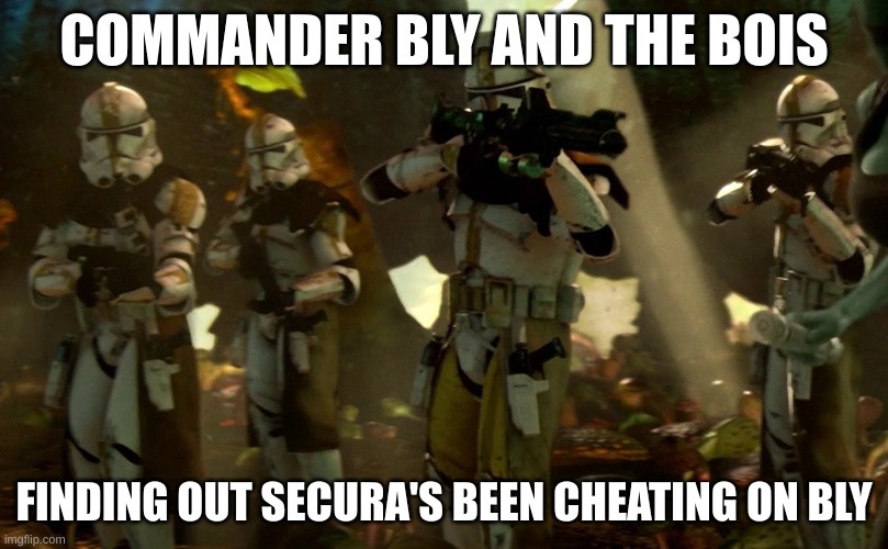 order 66 | COMMANDER BLY AND THE BOIS; FINDING OUT SECURA'S BEEN CHEATING ON BLY | image tagged in order 66 | made w/ Imgflip meme maker