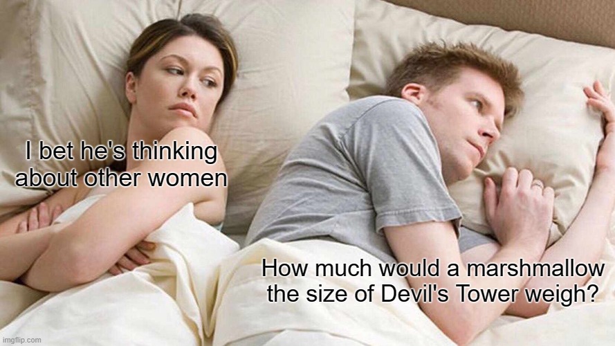I Bet He's Thinking About Other Women Meme | I bet he's thinking about other women; How much would a marshmallow the size of Devil's Tower weigh? | image tagged in memes,i bet he's thinking about other women | made w/ Imgflip meme maker