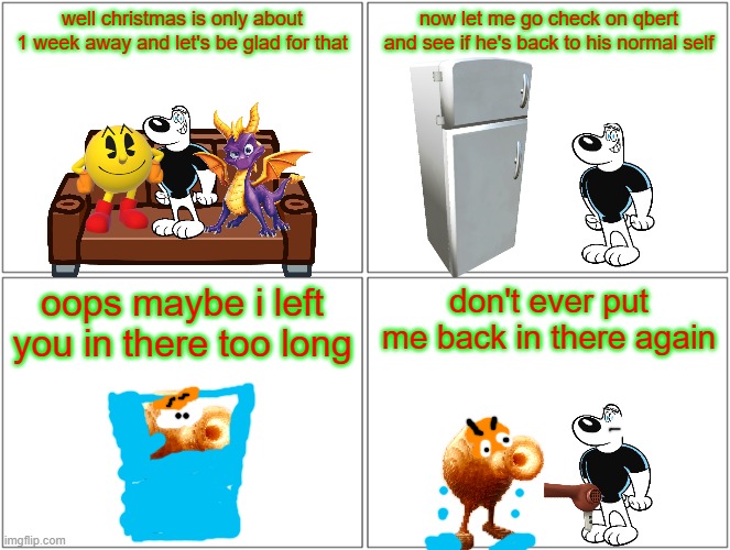 frozen qbert | well christmas is only about 1 week away and let's be glad for that; now let me go check on qbert and see if he's back to his normal self; oops maybe i left you in there too long; don't ever put me back in there again | image tagged in memes,blank comic panel 2x2,pacman,spyro,video games,freezing cold | made w/ Imgflip meme maker