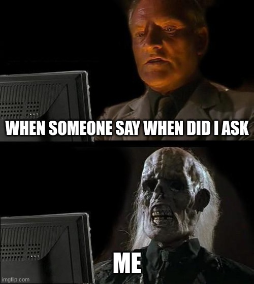 I'll Just Wait Here Meme | WHEN SOMEONE SAY WHEN DID I ASK; ME | image tagged in memes,i'll just wait here | made w/ Imgflip meme maker