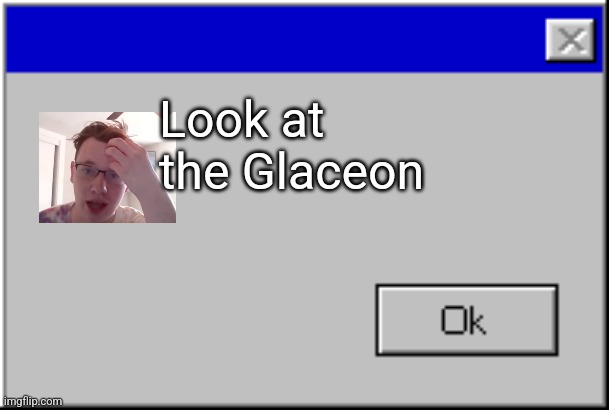 Windows Error Message | Look at the Glaceon | image tagged in windows error message | made w/ Imgflip meme maker