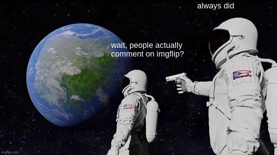 Always Has Been Meme | wait, people actually comment on imgflip? always did | image tagged in memes,always has been | made w/ Imgflip meme maker