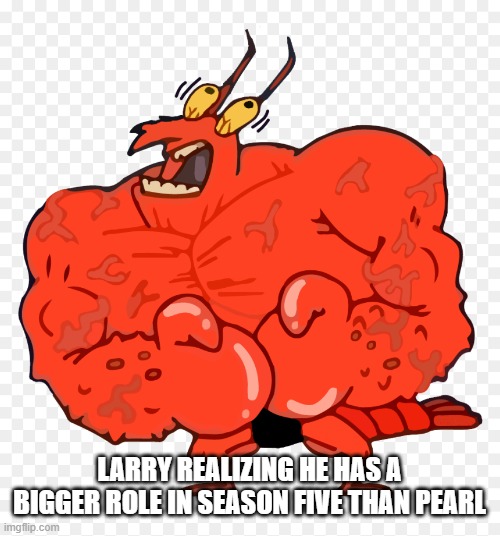 he's not even a main character but she is | LARRY REALIZING HE HAS A BIGGER ROLE IN SEASON FIVE THAN PEARL | image tagged in spongebob,cartoons | made w/ Imgflip meme maker