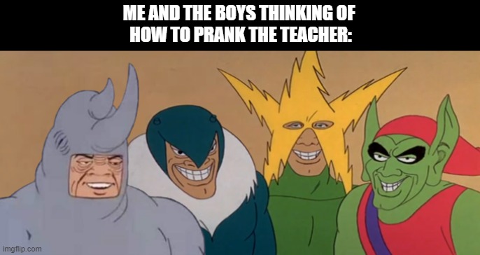 Me And The Boys | ME AND THE BOYS THINKING OF
 HOW TO PRANK THE TEACHER: | image tagged in me and the boys | made w/ Imgflip meme maker