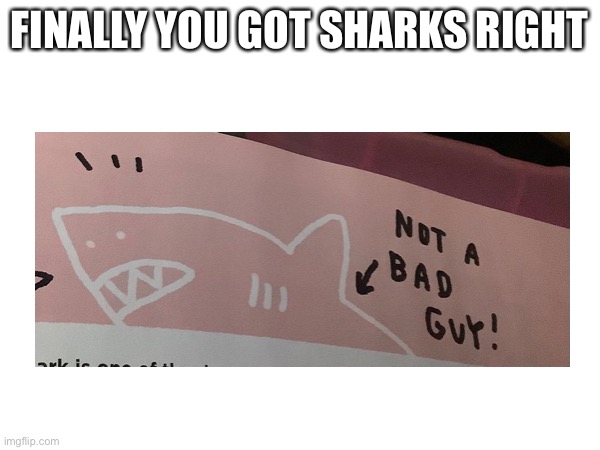 FINALLY YOU GOT SHARKS RIGHT | made w/ Imgflip meme maker