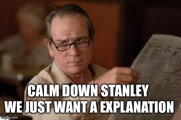 no country for old men tommy lee jones | CALM DOWN STANLEY WE JUST WANT A EXPLANATION | image tagged in no country for old men tommy lee jones | made w/ Imgflip meme maker