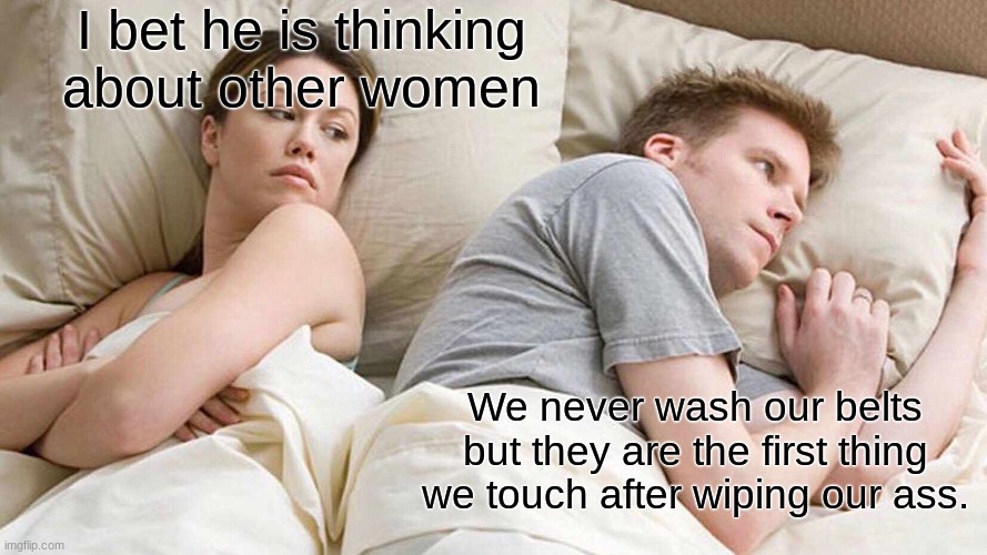 I Bet He's Thinking About Other Women | I bet he is thinking about other women; We never wash our belts but they are the first thing we touch after wiping our ass. | image tagged in memes,i bet he's thinking about other women | made w/ Imgflip meme maker