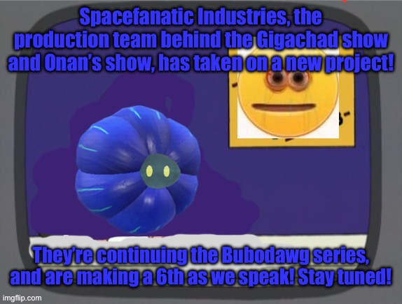 glimmora news thing temp | Spacefanatic Industries, the production team behind the Gigachad show and Onan’s show, has taken on a new project! They’re continuing the Bubodawg series, and are making a 6th as we speak! Stay tuned! | image tagged in glimmora news thing temp | made w/ Imgflip meme maker