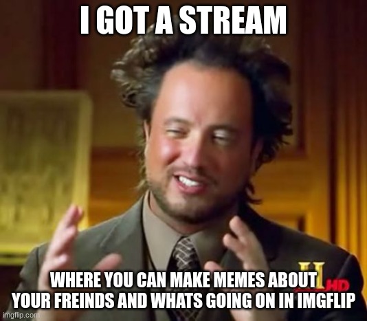 https://imgflip.com/m/FellowImgflipers | I GOT A STREAM; WHERE YOU CAN MAKE MEMES ABOUT YOUR FREINDS AND WHATS GOING ON IN IMGFLIP | image tagged in memes,ancient aliens | made w/ Imgflip meme maker