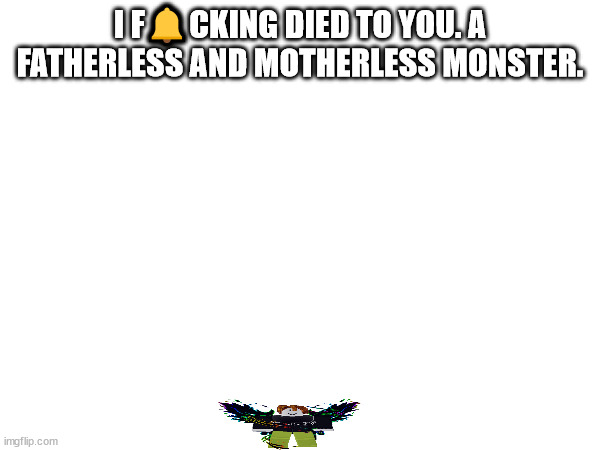 The f wodr would be censored of course(This is GUEST's real death quote, the one I posted earlier was a joke.) | I F🔔CKING DIED TO YOU. A FATHERLESS AND MOTHERLESS MONSTER. | made w/ Imgflip meme maker