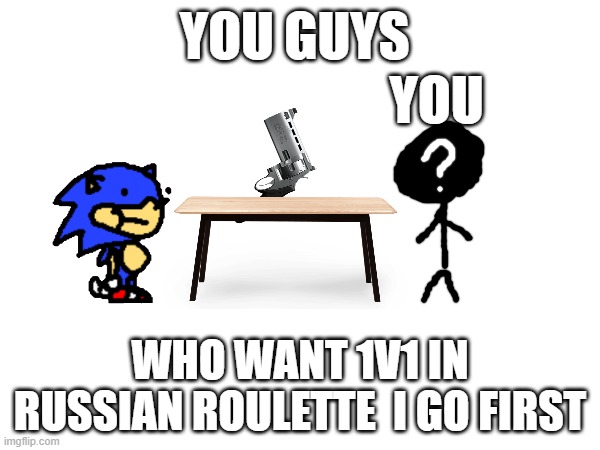 so, who goes first? | YOU GUYS; YOU; WHO WANT 1V1 IN RUSSIAN ROULETTE  I GO FIRST | image tagged in fun,im bored,gaming | made w/ Imgflip meme maker