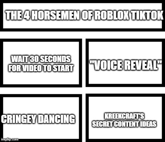 title | THE 4 HORSEMEN OF ROBLOX TIKTOK; "VOICE REVEAL"; WAIT 30 SECONDS FOR VIDEO TO START; KREEKCRAFT'S SECRET CONTENT IDEAS; CRINGEY DANCING | image tagged in 4 horsemen of | made w/ Imgflip meme maker
