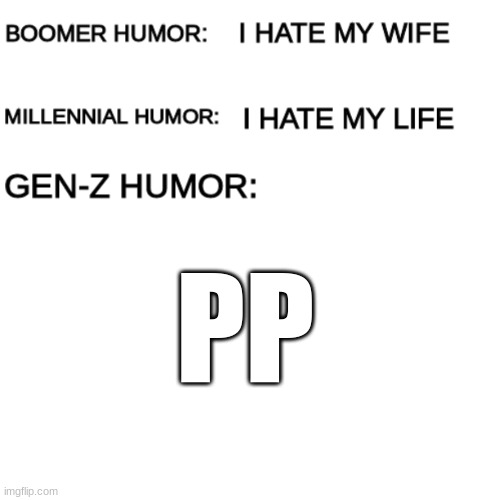 Boomer humor Millennial humor Gen-Z humor |  PP | image tagged in boomer humor millennial humor gen-z humor,millennials,boomer,gen-z | made w/ Imgflip meme maker