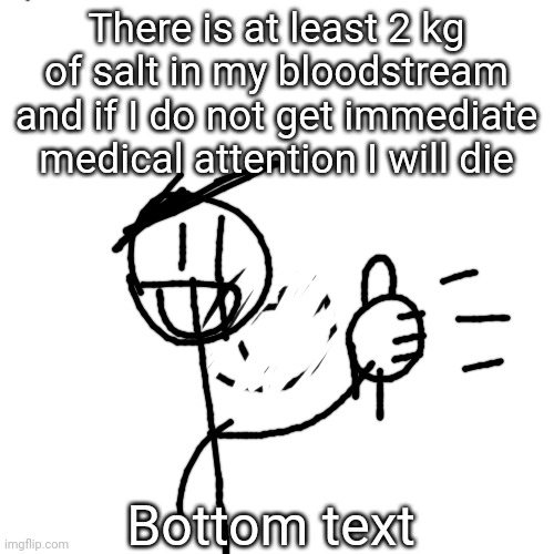 There is at least 2 kg of salt in my bloodstream and if I do not get immediate medical attention I will die; Bottom text | made w/ Imgflip meme maker