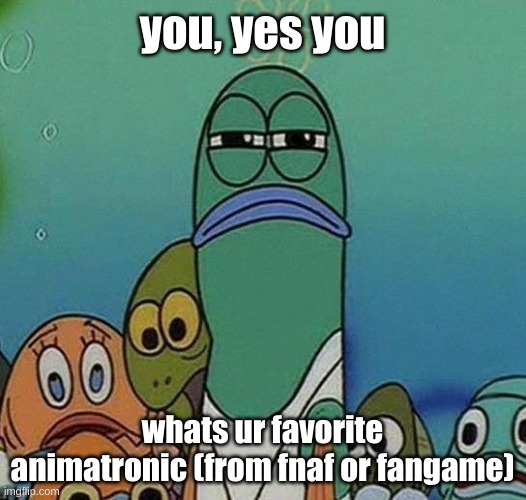 tell bud | you, yes you; whats ur favorite animatronic (from fnaf or fangame) | image tagged in spongebob | made w/ Imgflip meme maker