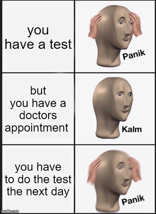 Panik Kalm Panik | you have a test; but you have a doctors appointment; you have to do the test the next day | image tagged in memes,panik kalm panik | made w/ Imgflip meme maker