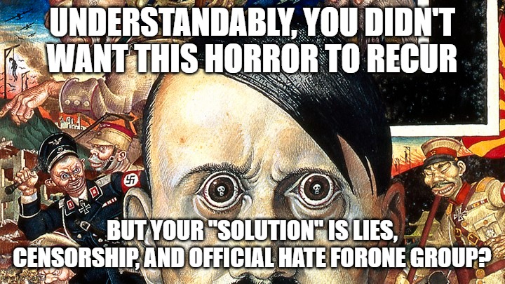 gotta be a happy medium | UNDERSTANDABLY, YOU DIDN'T WANT THIS HORROR TO RECUR; BUT YOUR "SOLUTION" IS LIES, CENSORSHIP, AND OFFICIAL HATE FORONE GROUP? | image tagged in memes | made w/ Imgflip meme maker