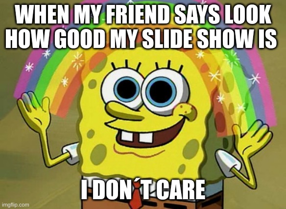 Imagination Spongebob | WHEN MY FRIEND SAYS LOOK HOW GOOD MY SLIDE SHOW IS; I DON´T CARE | image tagged in memes,imagination spongebob | made w/ Imgflip meme maker