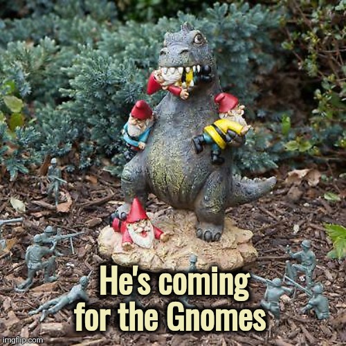 Godzilla vs Gnomes | He's coming for the Gnomes | image tagged in godzilla vs gnomes | made w/ Imgflip meme maker