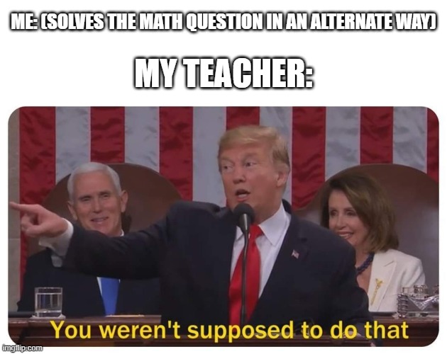 I'm not sure how relatable this is | ME: (SOLVES THE MATH QUESTION IN AN ALTERNATE WAY); MY TEACHER: | image tagged in you weren't supposed to do that,math,teacher | made w/ Imgflip meme maker