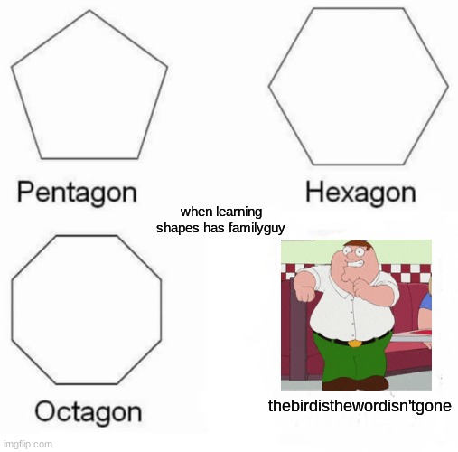 Pentagon Hexagon Octagon | when learning shapes has familyguy; thebirdisthewordisn'tgone | image tagged in memes,pentagon hexagon octagon | made w/ Imgflip meme maker
