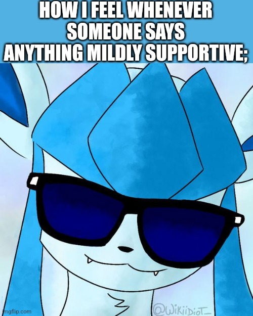 HOW I FEEL WHENEVER SOMEONE SAYS ANYTHING MILDLY SUPPORTIVE; | image tagged in glaceon | made w/ Imgflip meme maker