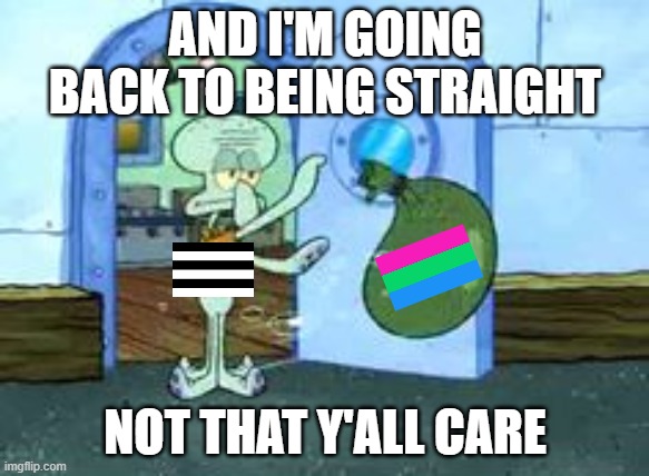 Last post | AND I'M GOING BACK TO BEING STRAIGHT; NOT THAT Y'ALL CARE | image tagged in squidward throwing out trash | made w/ Imgflip meme maker