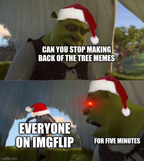 S H R E K | CAN YOU STOP MAKING BACK OF THE TREE MEMES; EVERYONE ON IMGFLIP; FOR FIVE MINUTES | image tagged in could you not ___ for 5 minutes | made w/ Imgflip meme maker