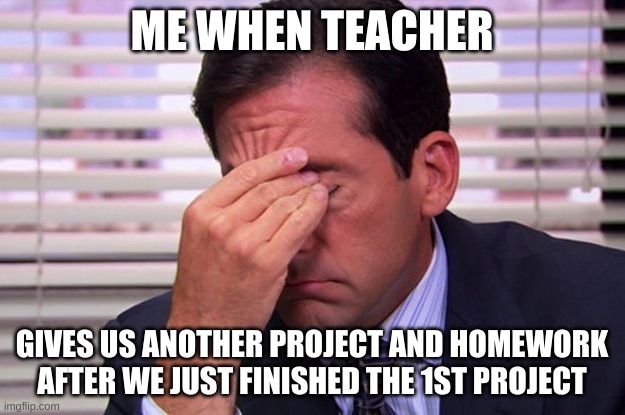 I can't stand science class | ME WHEN TEACHER; GIVES US ANOTHER PROJECT AND HOMEWORK AFTER WE JUST FINISHED THE 1ST PROJECT | image tagged in office facepalm | made w/ Imgflip meme maker