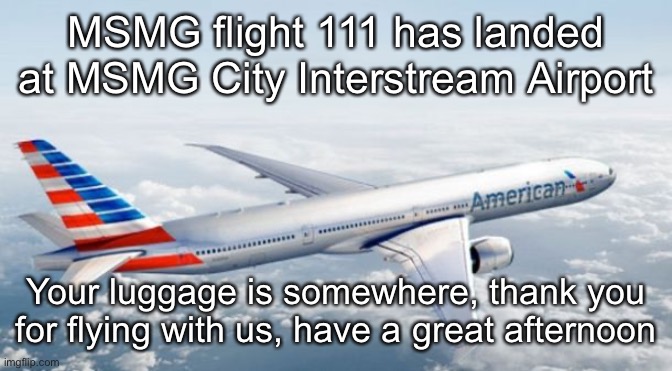 American Airlines Jet | MSMG flight 111 has landed at MSMG City Interstream Airport; Your luggage is somewhere, thank you for flying with us, have a great afternoon | image tagged in american airlines jet | made w/ Imgflip meme maker