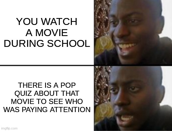 Gotta pay attention | YOU WATCH A MOVIE DURING SCHOOL; THERE IS A POP QUIZ ABOUT THAT MOVIE TO SEE WHO WAS PAYING ATTENTION | image tagged in oh yeah oh no | made w/ Imgflip meme maker