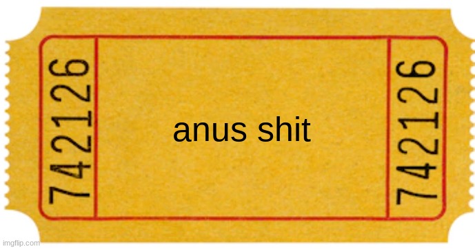 ticket | anus shit | image tagged in ticket | made w/ Imgflip meme maker