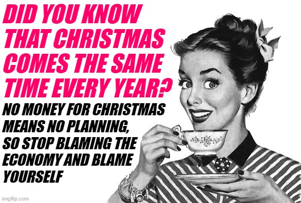 Sassy Housewife Christmas Planning | DID YOU KNOW THAT CHRISTMAS COMES THE SAME TIME EVERY YEAR? NO MONEY FOR CHRISTMAS 
MEANS NO PLANNING, 
SO STOP BLAMING THE 
ECONOMY AND BLAME 
YOURSELF | image tagged in 1950s housewife,christmas,economy,so true memes,budget,money | made w/ Imgflip meme maker