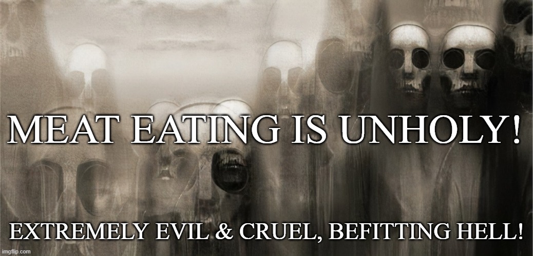 MEAT EATING IS UNHOLY! EXTREMELY EVIL & CRUEL, BEFITTING HELL! | made w/ Imgflip meme maker