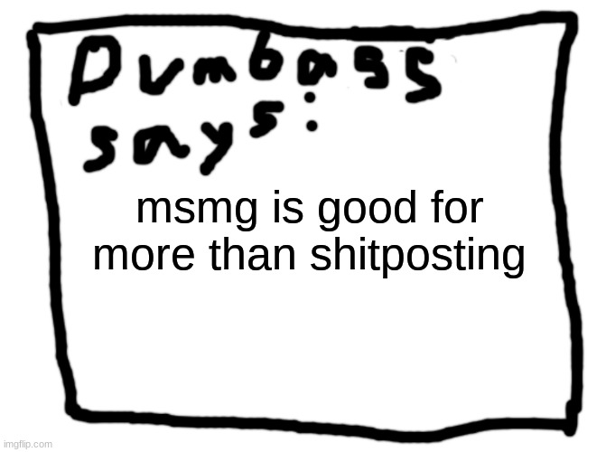idk | msmg is good for more than shitposting | image tagged in idk | made w/ Imgflip meme maker