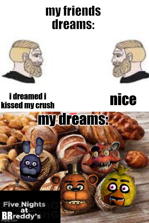 made this cuz i had no meme ideas | my friends dreams:; i dreamed i kissed my crush; nice; my dreams:; BR | image tagged in bread,memes,fnaf | made w/ Imgflip meme maker
