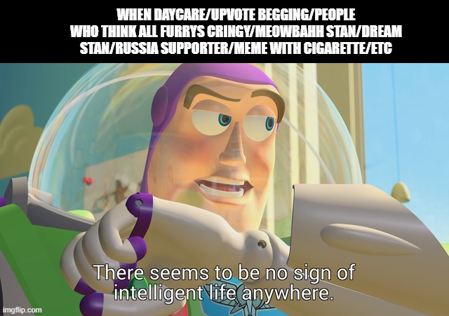U L T I M A T E no sigh of intelligent life anywhere | WHEN DAYCARE/UPVOTE BEGGING/PEOPLE WHO THINK ALL FURRYS CRINGY/MEOWBAHH STAN/DREAM STAN/RUSSIA SUPPORTER/MEME WITH CIGARETTE/ETC | image tagged in there seems to be no sign of intelligent life anywhere,cringe,fatherless,daycare,ukraine war,meowbahh | made w/ Imgflip meme maker