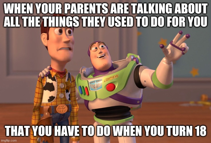 X, X Everywhere | WHEN YOUR PARENTS ARE TALKING ABOUT ALL THE THINGS THEY USED TO DO FOR YOU; THAT YOU HAVE TO DO WHEN YOU TURN 18 | image tagged in memes,x x everywhere | made w/ Imgflip meme maker