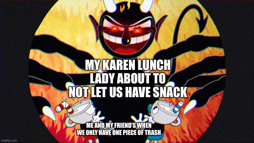 Devil (Cuphead) | MY KAREN LUNCH LADY ABOUT TO NOT LET US HAVE SNACK; ME AND MY FRIEND’S WHEN WE ONLY HAVE ONE PIECE OF TRASH | image tagged in devil cuphead | made w/ Imgflip meme maker