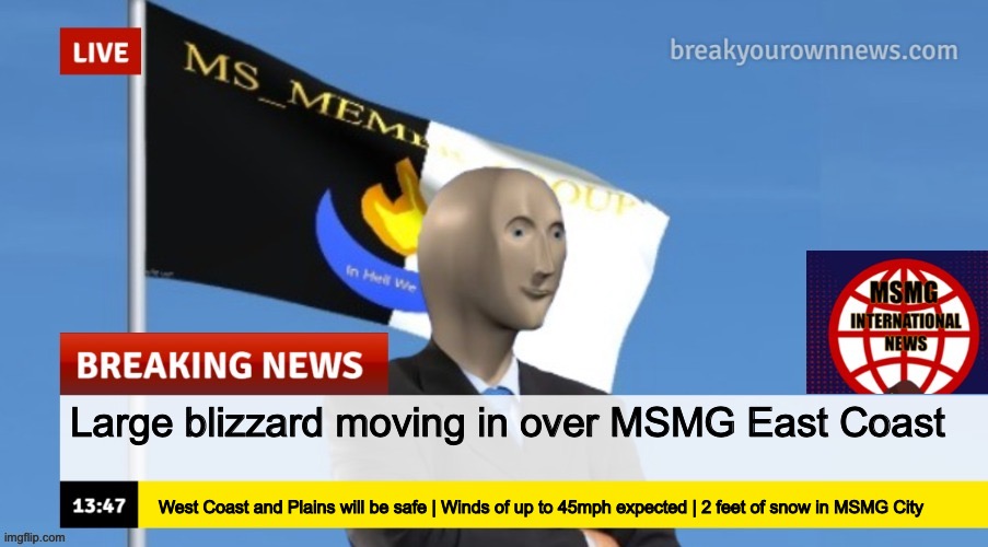 Air travel out of MSMG City has been halted due to decreasing visibility | Large blizzard moving in over MSMG East Coast; West Coast and Plains will be safe | Winds of up to 45mph expected | 2 feet of snow in MSMG City | image tagged in msmg news | made w/ Imgflip meme maker
