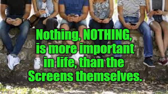 Screens in Life | Yarra Man; Nothing, NOTHING, 
is more important
in life, than the 
Screens themselves. | image tagged in mobile phones,computers,cell phones | made w/ Imgflip meme maker