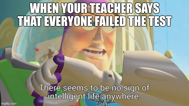 There seems to be no sign of intelligent life anywhere | WHEN YOUR TEACHER SAYS THAT EVERYONE FAILED THE TEST | image tagged in there seems to be no sign of intelligent life anywhere | made w/ Imgflip meme maker