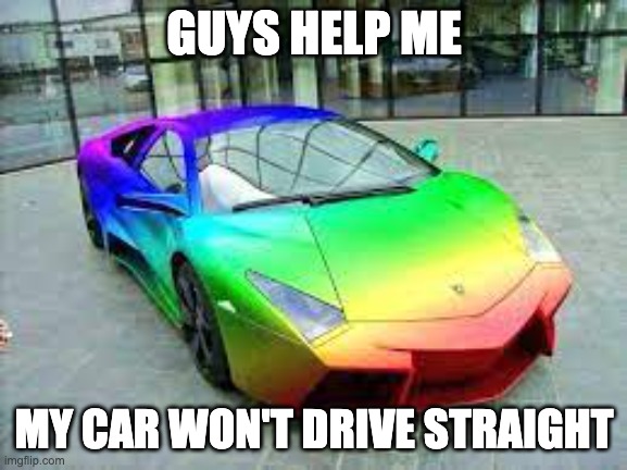 Rainbow Car | GUYS HELP ME; MY CAR WON'T DRIVE STRAIGHT | image tagged in rainbow | made w/ Imgflip meme maker