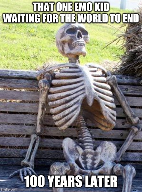 Waiting Skeleton | THAT ONE EMO KID WAITING FOR THE WORLD TO END; 100 YEARS LATER | image tagged in memes,waiting skeleton | made w/ Imgflip meme maker