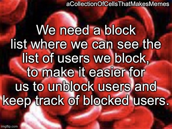 It’s simple, really. | We need a block list where we can see the list of users we block, to make it easier for us to unblock users and keep track of blocked users. | image tagged in acollectionofcellsthatmakesmemes announcement template | made w/ Imgflip meme maker