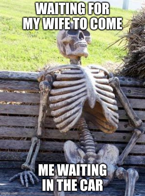 Just Waiting | WAITING FOR MY WIFE TO COME; ME WAITING IN THE CAR | image tagged in memes,waiting skeleton | made w/ Imgflip meme maker