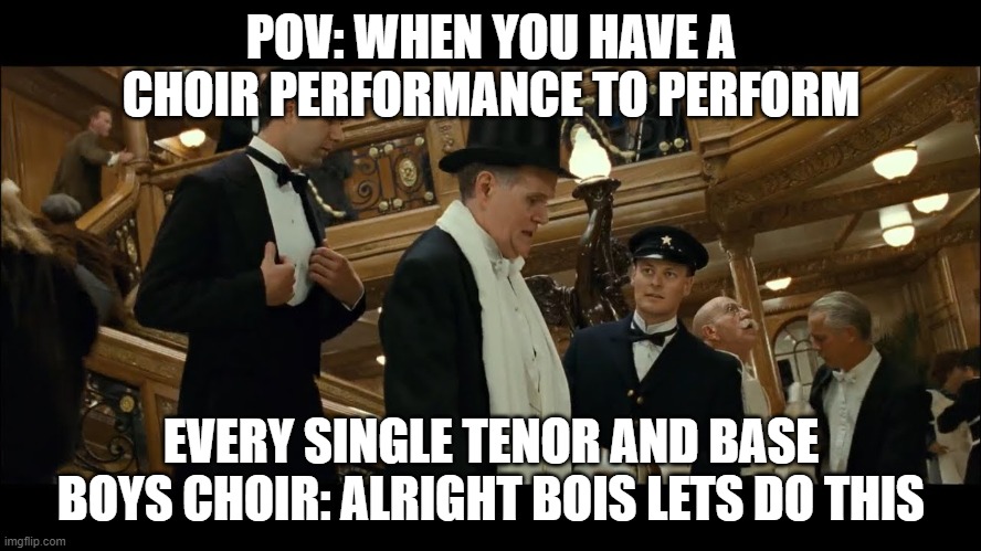 Titanic caballeros | POV: WHEN YOU HAVE A CHOIR PERFORMANCE TO PERFORM; EVERY SINGLE TENOR AND BASE BOYS CHOIR: ALRIGHT BOIS LETS DO THIS | image tagged in titanic caballeros | made w/ Imgflip meme maker