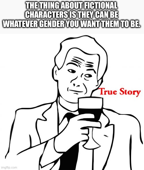 True Story Meme | THE THING ABOUT FICTIONAL CHARACTERS IS THEY CAN BE WHATEVER GENDER YOU WANT THEM TO BE. | image tagged in memes,true story | made w/ Imgflip meme maker
