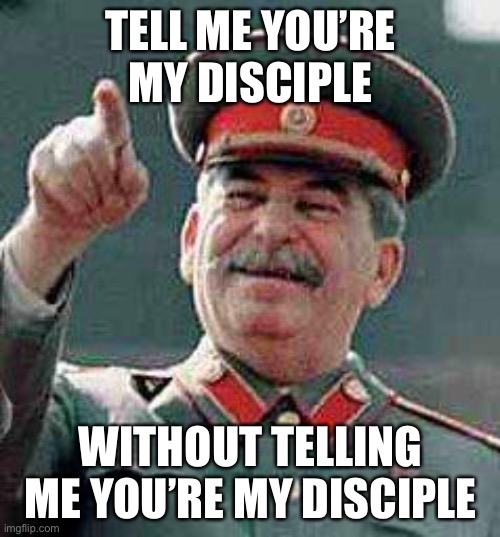 Stalin says | TELL ME YOU’RE MY DISCIPLE WITHOUT TELLING ME YOU’RE MY DISCIPLE | image tagged in stalin says | made w/ Imgflip meme maker